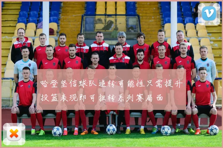 哈登坚信球队逆转可能性只需提升投篮表现即可扭转系列赛局面