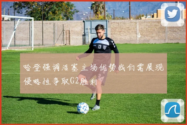 哈登强调活塞主场优势我们需展现侵略性争取G2胜利