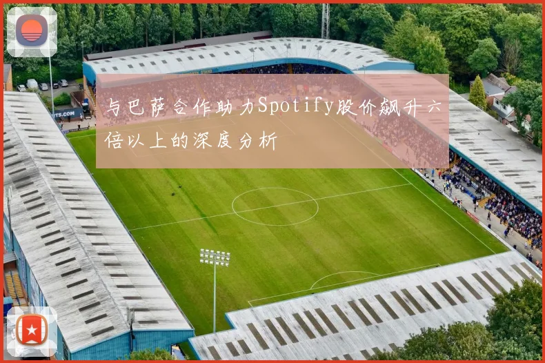 与巴萨合作助力Spotify股价飙升六倍以上的深度分析