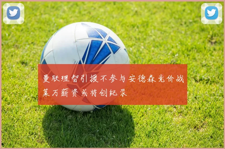 曼联理智引援不参与安德森竞价战莱万薪资或将创纪录