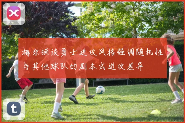 梅尔顿谈勇士进攻风格强调随机性与其他球队的剧本式进攻差异