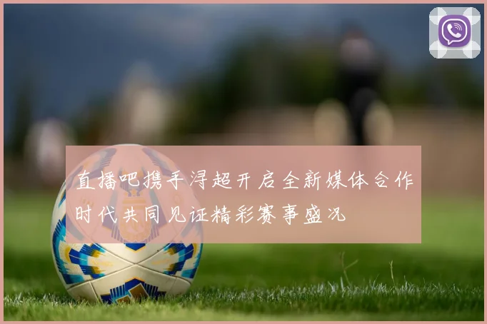直播吧携手浔超开启全新媒体合作时代共同见证精彩赛事盛况