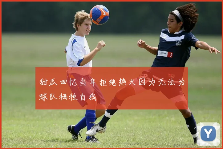 甜瓜回忆当年拒绝热火因为无法为球队牺牲自我