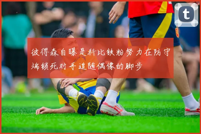 彼得森自曝是科比铁粉努力在防守端锁死对手追随偶像的脚步