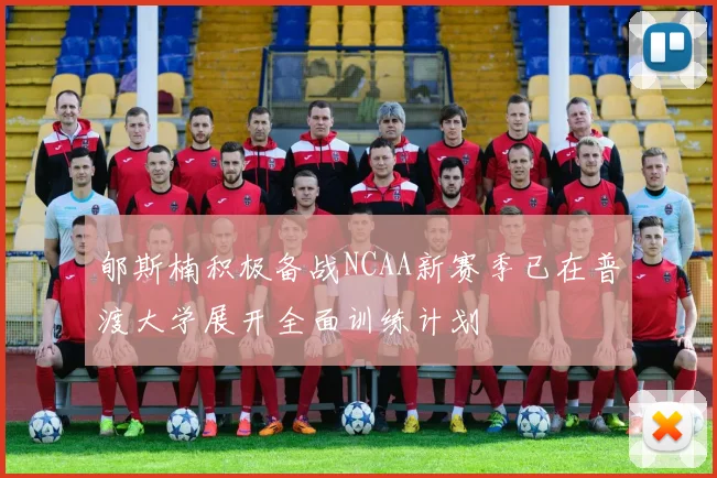 郇斯楠积极备战NCAA新赛季已在普渡大学展开全面训练计划