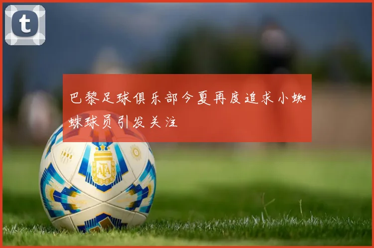巴黎足球俱乐部今夏再度追求小蜘蛛球员引发关注