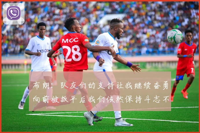 布朗：队友们的支持让我继续奋勇向前被扳平后我们依然保持斗志不言放弃