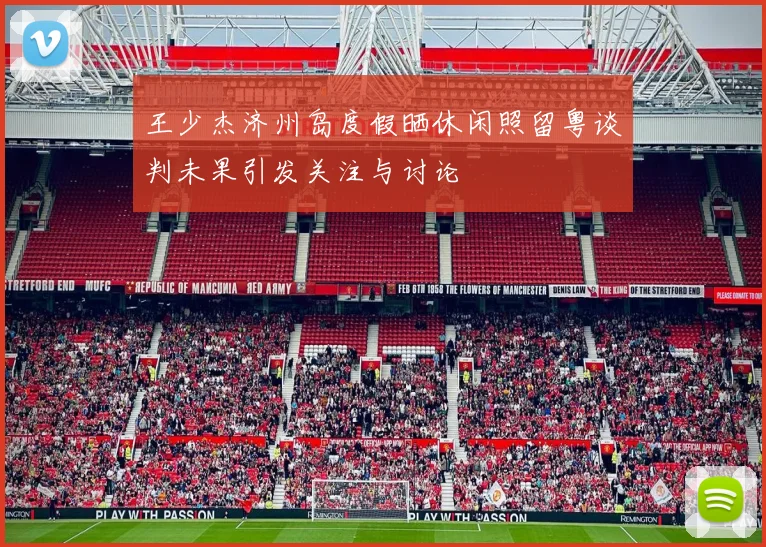 王少杰济州岛度假晒休闲照留粤谈判未果引发关注与讨论