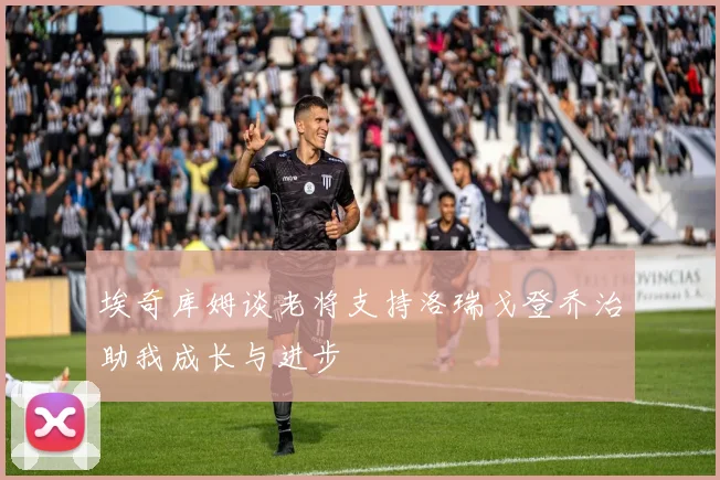 埃奇库姆谈老将支持洛瑞戈登乔治助我成长与进步