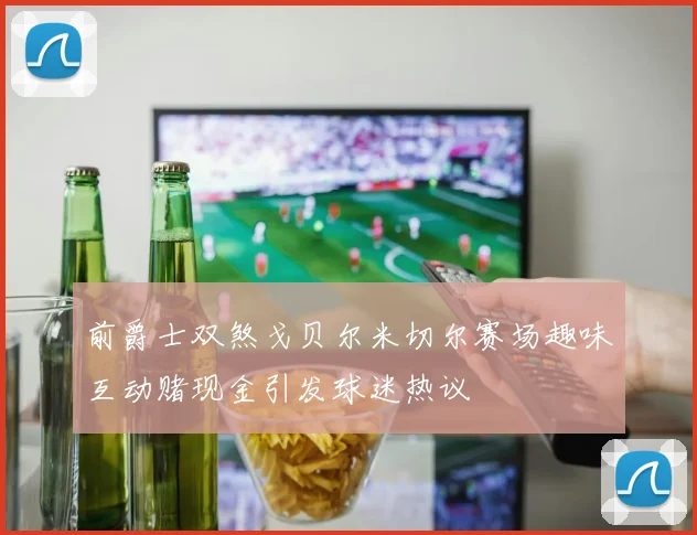 前爵士双煞戈贝尔米切尔赛场趣味互动赌现金引发球迷热议