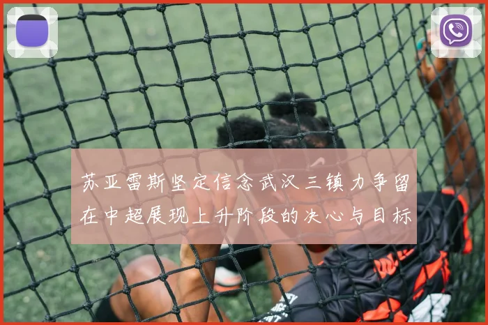 苏亚雷斯坚定信念武汉三镇力争留在中超展现上升阶段的决心与目标