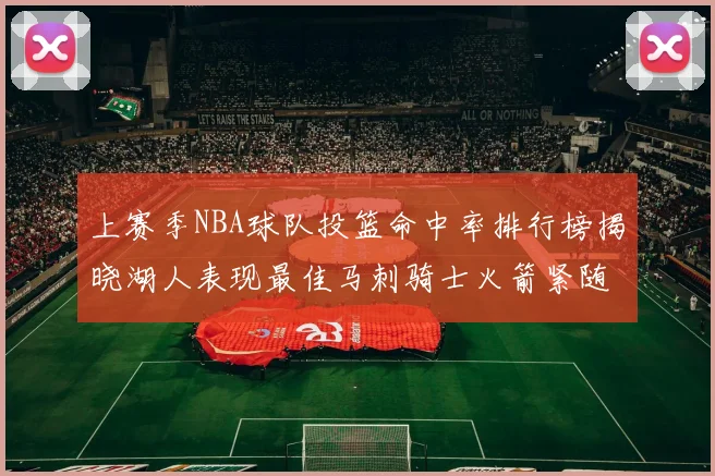 上赛季NBA球队投篮命中率排行榜揭晓湖人表现最佳马刺骑士火箭紧随其后