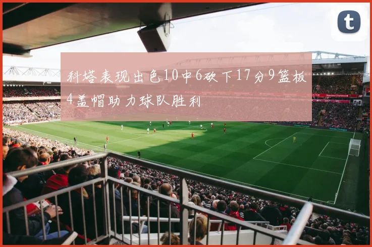 科塔表现出色10中6砍下17分9篮板4盖帽助力球队胜利