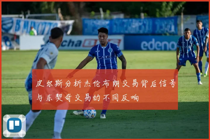 皮尔斯分析杰伦布朗交易背后信号与东契奇交易的不同反响