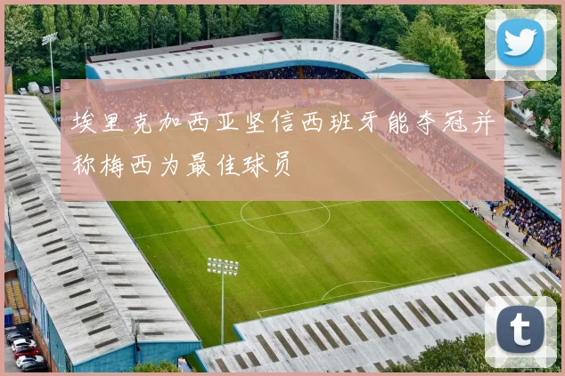 埃里克加西亚坚信西班牙能夺冠并称梅西为最佳球员