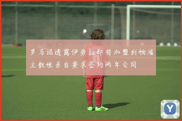 罗马诺透露伊劳拉即将加盟利物浦主教练亲自要求签约两年合同
