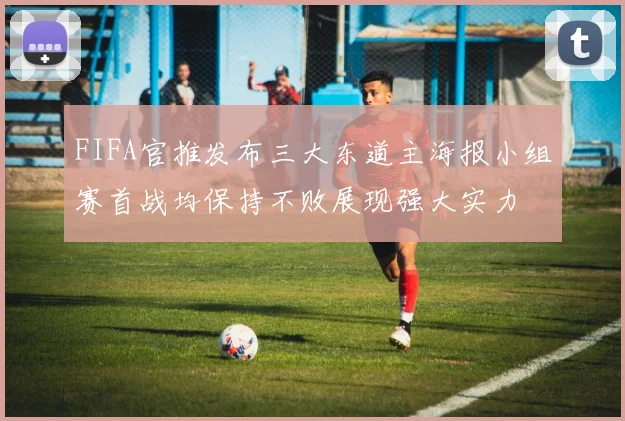 FIFA官推发布三大东道主海报小组赛首战均保持不败展现强大实力