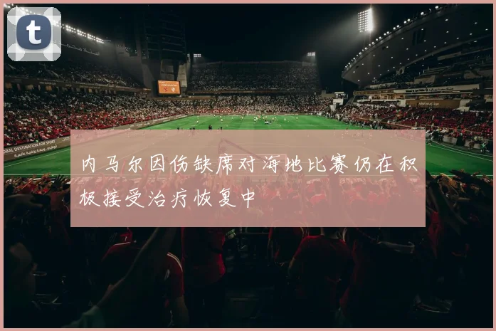 内马尔因伤缺席对海地比赛仍在积极接受治疗恢复中