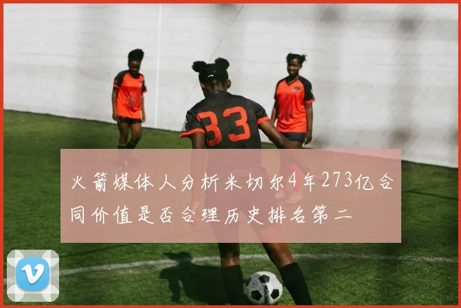 火箭媒体人分析米切尔4年273亿合同价值是否合理历史排名第二