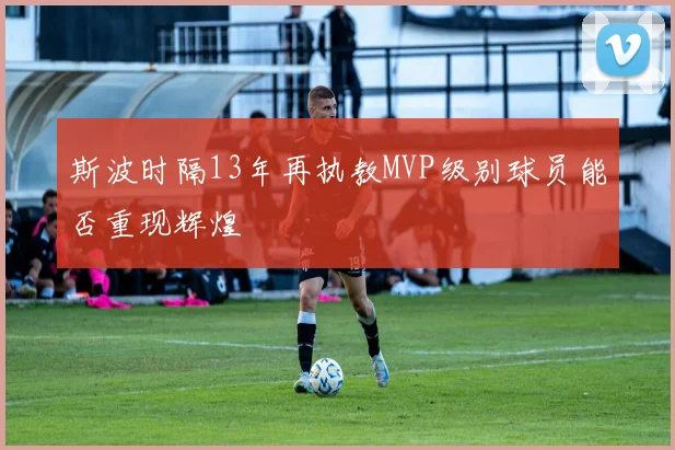斯波时隔13年再执教MVP级别球员能否重现辉煌